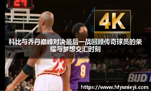 科比与乔丹巅峰对决最后一战回顾传奇球员的荣耀与梦想交汇时刻