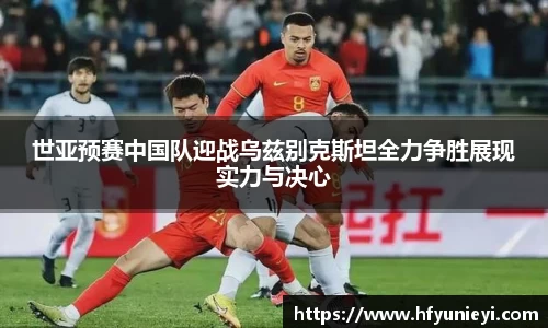 世亚预赛中国队迎战乌兹别克斯坦全力争胜展现实力与决心