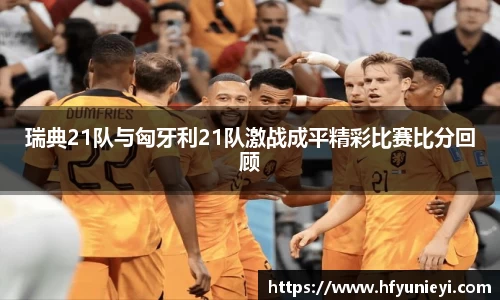 瑞典21队与匈牙利21队激战成平精彩比赛比分回顾